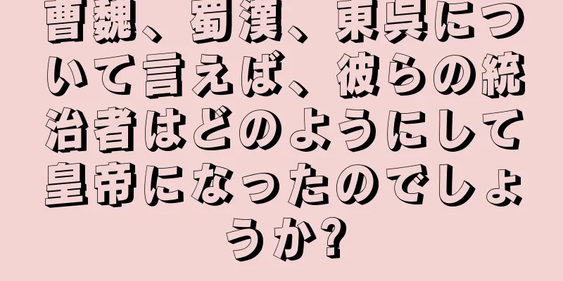 曹魏、蜀漢、東呉について言えば、彼らの統治者はどのようにして皇帝になったのでしょうか?