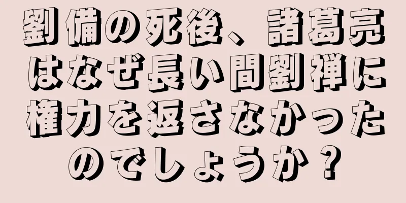 劉備の死後、諸葛亮はなぜ長い間劉禅に権力を返さなかったのでしょうか？