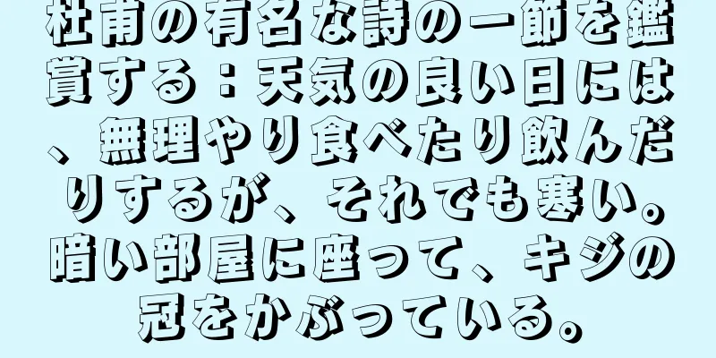杜甫の有名な詩の一節を鑑賞する：天気の良い日には、無理やり食べたり飲んだりするが、それでも寒い。暗い部屋に座って、キジの冠をかぶっている。
