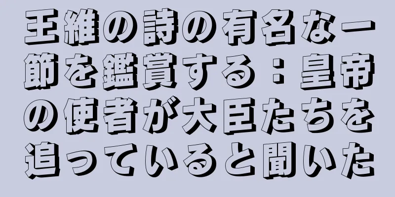 王維の詩の有名な一節を鑑賞する：皇帝の使者が大臣たちを追っていると聞いた