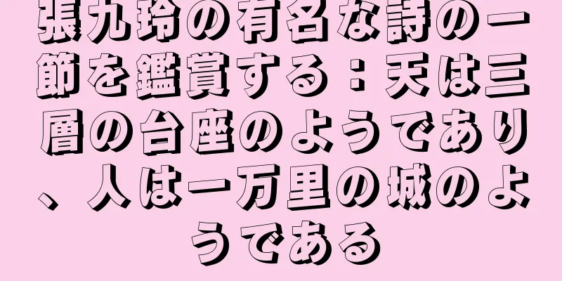 張九玲の有名な詩の一節を鑑賞する：天は三層の台座のようであり、人は一万里の城のようである