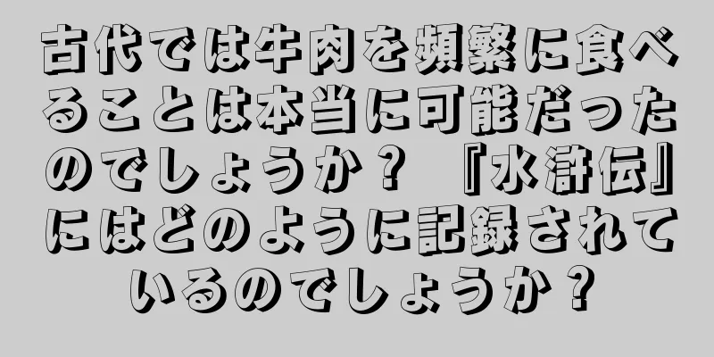 古代では牛肉を頻繁に食べることは本当に可能だったのでしょうか？ 『水滸伝』にはどのように記録されているのでしょうか？
