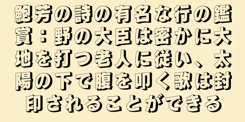 鮑芳の詩の有名な行の鑑賞：野の大臣は密かに大地を打つ老人に従い、太陽の下で腹を叩く歌は封印されることができる