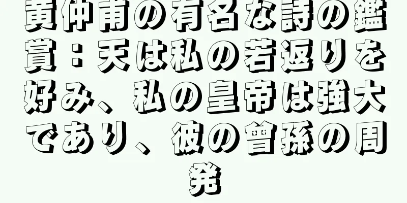 黄仲甫の有名な詩の鑑賞：天は私の若返りを好み、私の皇帝は強大であり、彼の曾孫の周発