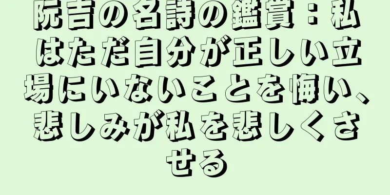 阮吉の名詩の鑑賞：私はただ自分が正しい立場にいないことを悔い、悲しみが私を悲しくさせる