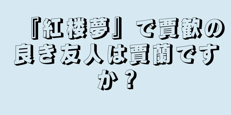 『紅楼夢』で賈歓の良き友人は賈蘭ですか？