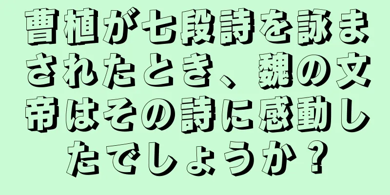 曹植が七段詩を詠まされたとき、魏の文帝はその詩に感動したでしょうか？