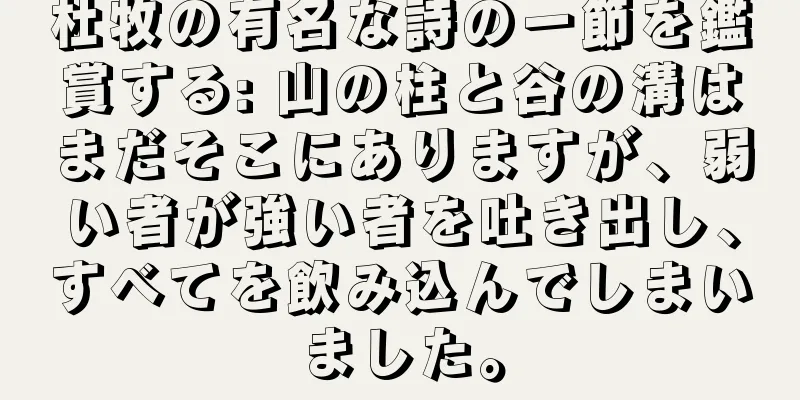 杜牧の有名な詩の一節を鑑賞する: 山の柱と谷の溝はまだそこにありますが、弱い者が強い者を吐き出し、すべてを飲み込んでしまいました。