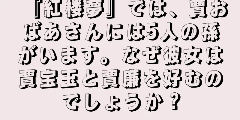『紅楼夢』では、賈おばあさんには5人の孫がいます。なぜ彼女は賈宝玉と賈廉を好むのでしょうか？
