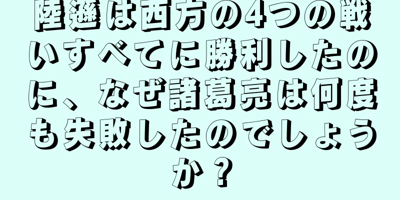 陸遜は西方の4つの戦いすべてに勝利したのに、なぜ諸葛亮は何度も失敗したのでしょうか？