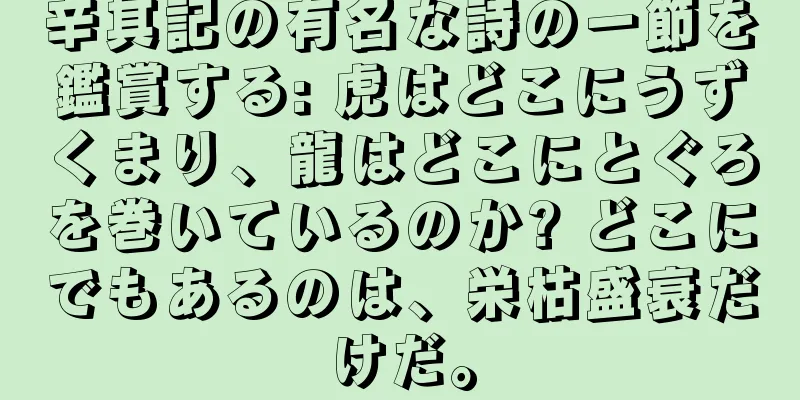 辛其記の有名な詩の一節を鑑賞する: 虎はどこにうずくまり、龍はどこにとぐろを巻いているのか? どこにでもあるのは、栄枯盛衰だけだ。