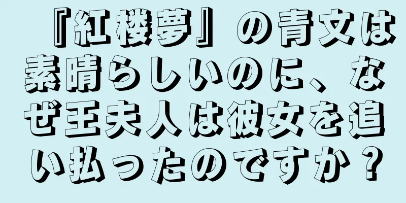 『紅楼夢』の青文は素晴らしいのに、なぜ王夫人は彼女を追い払ったのですか？