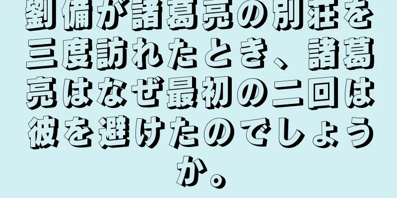 劉備が諸葛亮の別荘を三度訪れたとき、諸葛亮はなぜ最初の二回は彼を避けたのでしょうか。