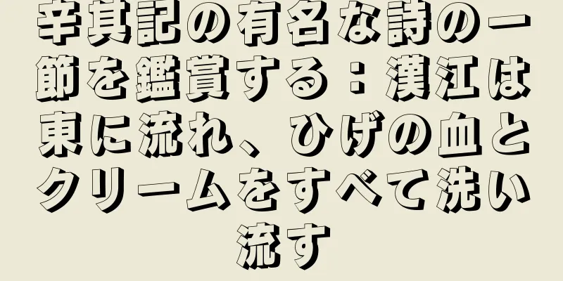 辛其記の有名な詩の一節を鑑賞する：漢江は東に流れ、ひげの血とクリームをすべて洗い流す