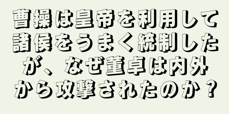 曹操は皇帝を利用して諸侯をうまく統制したが、なぜ董卓は内外から攻撃されたのか？