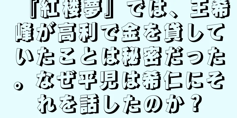 『紅楼夢』では、王希峰が高利で金を貸していたことは秘密だった。なぜ平児は希仁にそれを話したのか？