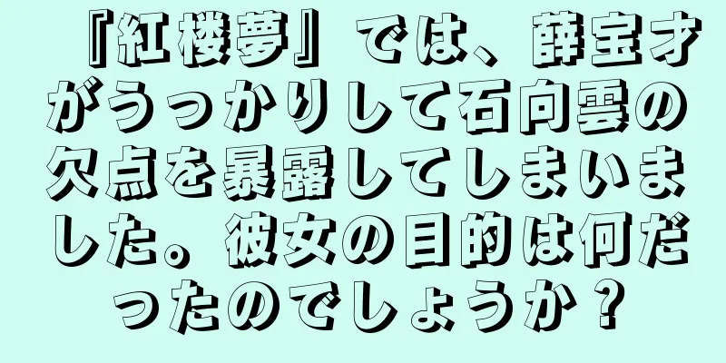 『紅楼夢』では、薛宝才がうっかりして石向雲の欠点を暴露してしまいました。彼女の目的は何だったのでしょうか？