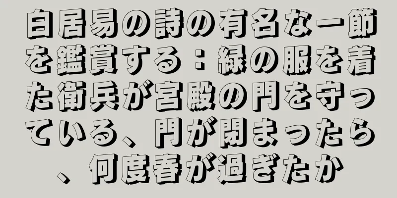 白居易の詩の有名な一節を鑑賞する：緑の服を着た衛兵が宮殿の門を守っている、門が閉まったら、何度春が過ぎたか