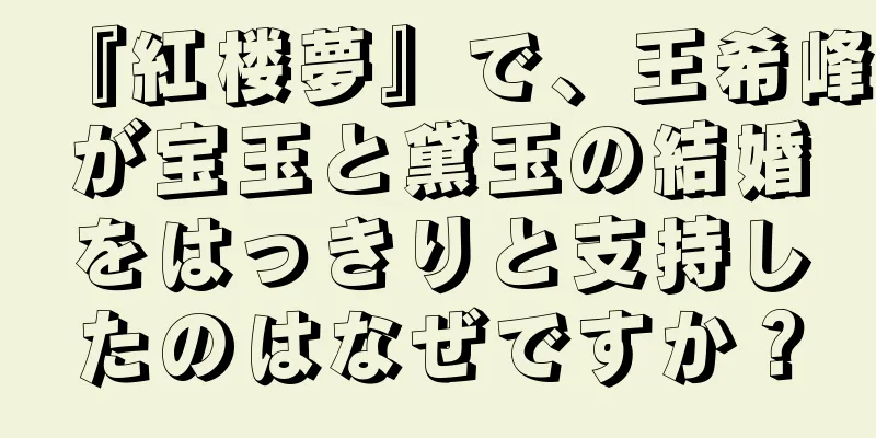 『紅楼夢』で、王希峰が宝玉と黛玉の結婚をはっきりと支持したのはなぜですか？