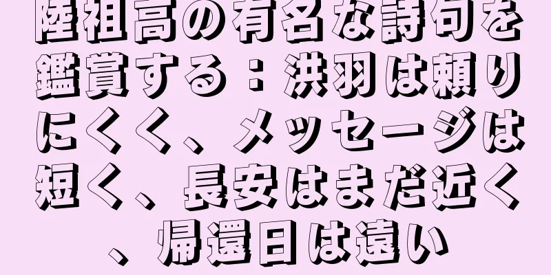 陸祖高の有名な詩句を鑑賞する：洪羽は頼りにくく、メッセージは短く、長安はまだ近く、帰還日は遠い