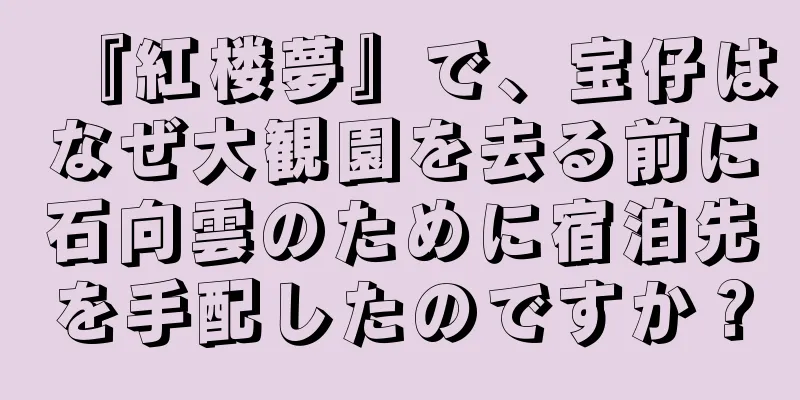 『紅楼夢』で、宝仔はなぜ大観園を去る前に石向雲のために宿泊先を手配したのですか？