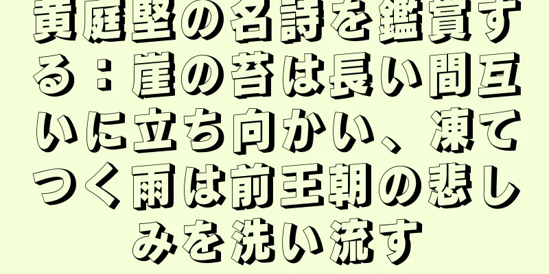 黄庭堅の名詩を鑑賞する：崖の苔は長い間互いに立ち向かい、凍てつく雨は前王朝の悲しみを洗い流す