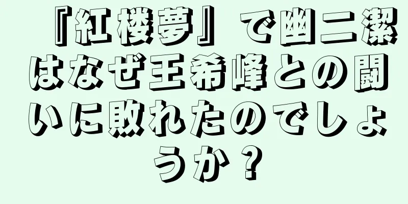 『紅楼夢』で幽二潔はなぜ王希峰との闘いに敗れたのでしょうか？