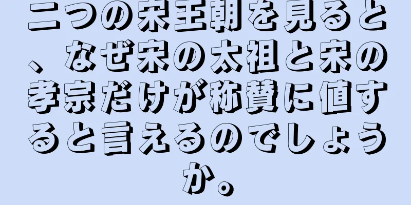 二つの宋王朝を見ると、なぜ宋の太祖と宋の孝宗だけが称賛に値すると言えるのでしょうか。