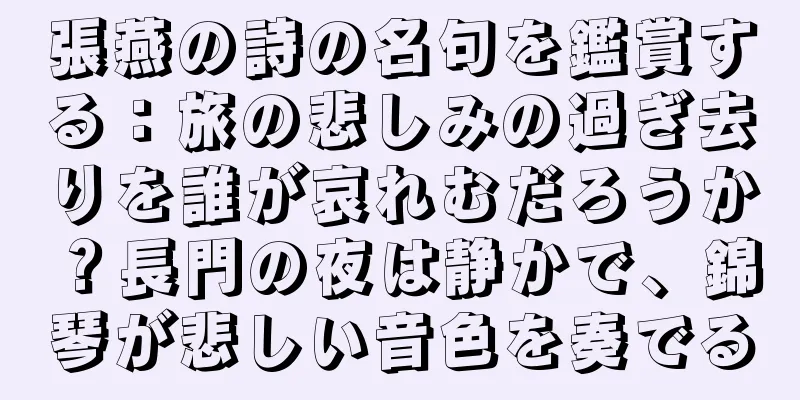 張燕の詩の名句を鑑賞する：旅の悲しみの過ぎ去りを誰が哀れむだろうか？長門の夜は静かで、錦琴が悲しい音色を奏でる