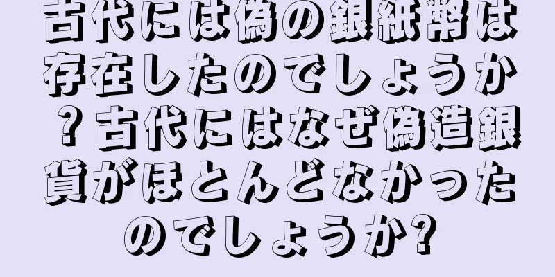 古代には偽の銀紙幣は存在したのでしょうか？古代にはなぜ偽造銀貨がほとんどなかったのでしょうか?