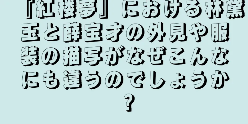 『紅楼夢』における林黛玉と薛宝才の外見や服装の描写がなぜこんなにも違うのでしょうか？