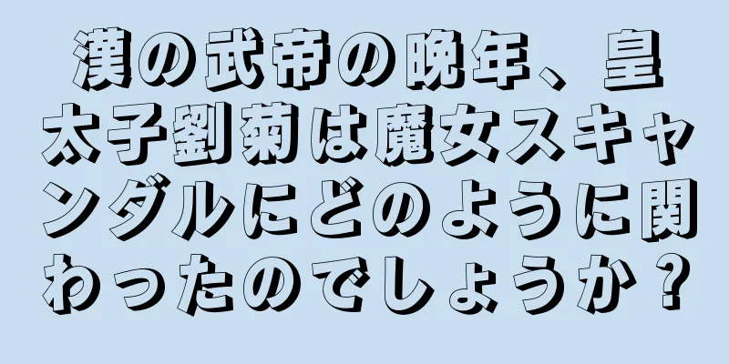 漢の武帝の晩年、皇太子劉菊は魔女スキャンダルにどのように関わったのでしょうか？