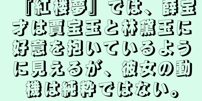 『紅楼夢』では、薛宝才は賈宝玉と林黛玉に好意を抱いているように見えるが、彼女の動機は純粋ではない。