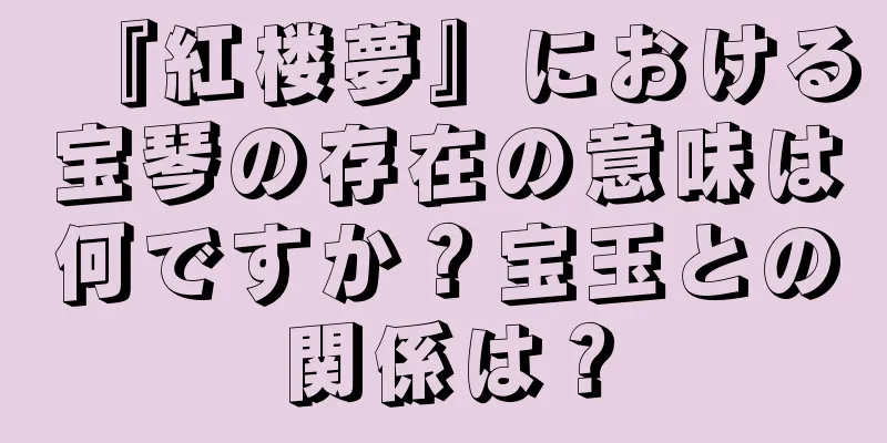 『紅楼夢』における宝琴の存在の意味は何ですか？宝玉との関係は？