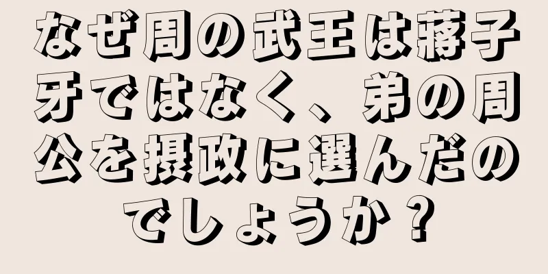 なぜ周の武王は蔣子牙ではなく、弟の周公を摂政に選んだのでしょうか？