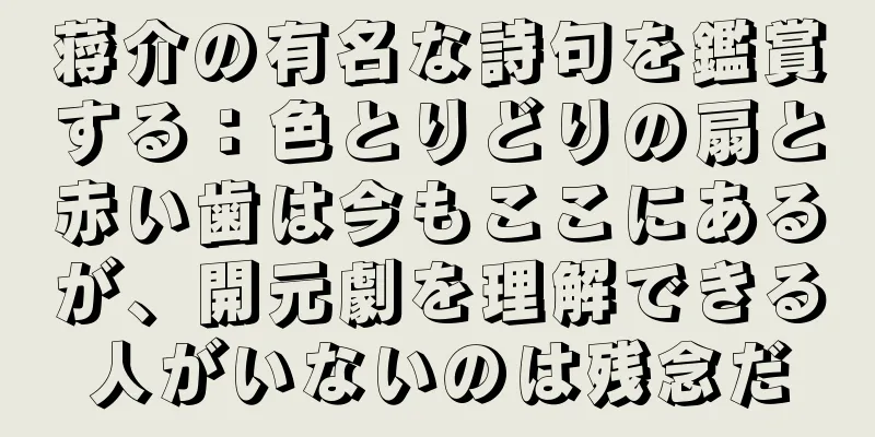 蒋介の有名な詩句を鑑賞する：色とりどりの扇と赤い歯は今もここにあるが、開元劇を理解できる人がいないのは残念だ