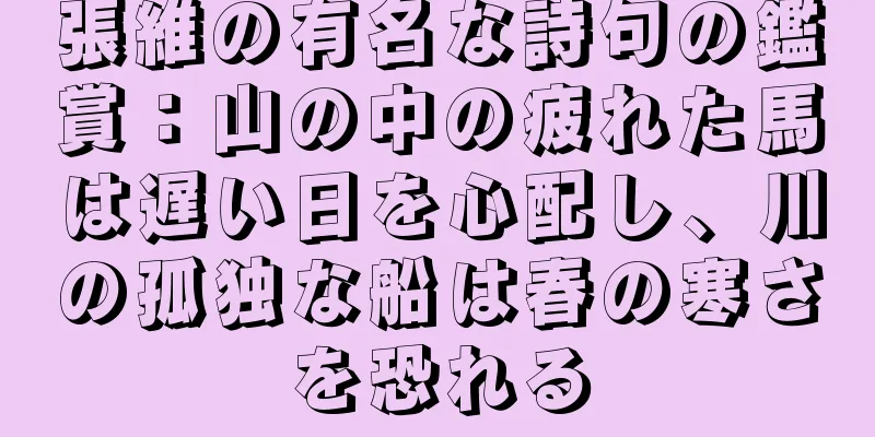 張維の有名な詩句の鑑賞：山の中の疲れた馬は遅い日を心配し、川の孤独な船は春の寒さを恐れる