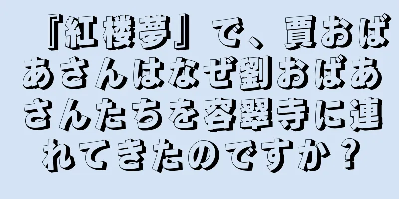 『紅楼夢』で、賈おばあさんはなぜ劉おばあさんたちを容翠寺に連れてきたのですか？