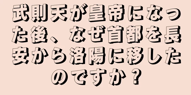 武則天が皇帝になった後、なぜ首都を長安から洛陽に移したのですか？