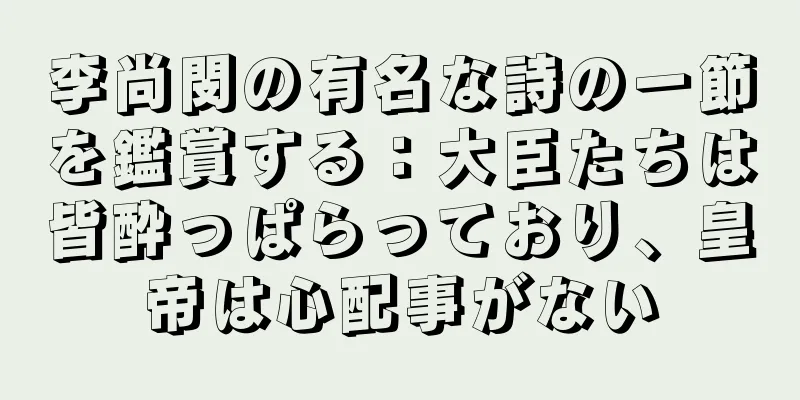 李尚閔の有名な詩の一節を鑑賞する：大臣たちは皆酔っぱらっており、皇帝は心配事がない