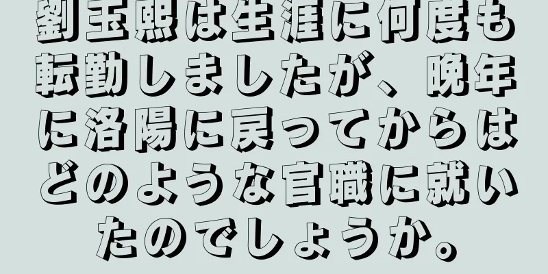 劉玉熙は生涯に何度も転勤しましたが、晩年に洛陽に戻ってからはどのような官職に就いたのでしょうか。