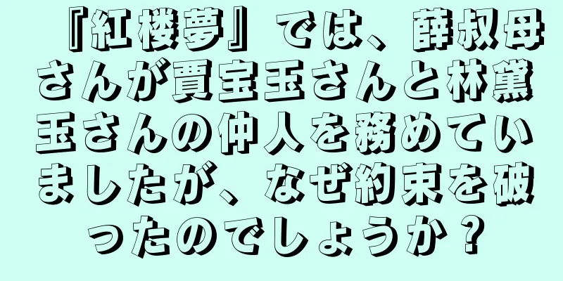 『紅楼夢』では、薛叔母さんが賈宝玉さんと林黛玉さんの仲人を務めていましたが、なぜ約束を破ったのでしょうか？