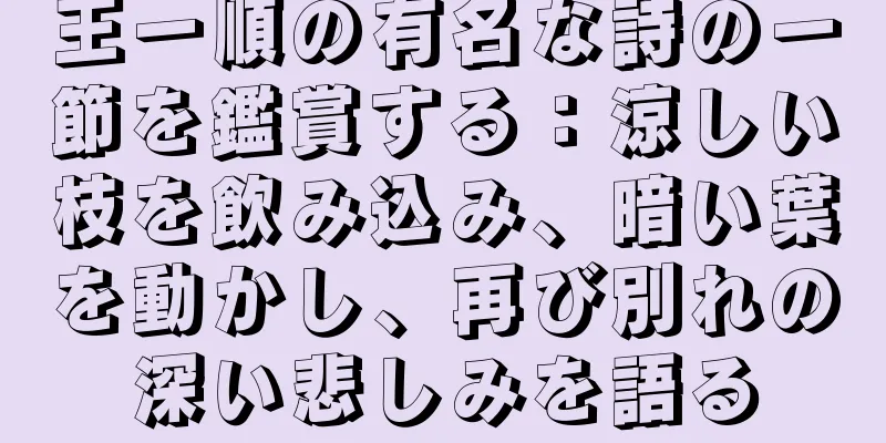 王一順の有名な詩の一節を鑑賞する：涼しい枝を飲み込み、暗い葉を動かし、再び別れの深い悲しみを語る