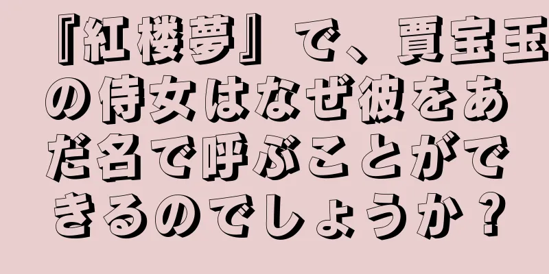 『紅楼夢』で、賈宝玉の侍女はなぜ彼をあだ名で呼ぶことができるのでしょうか？