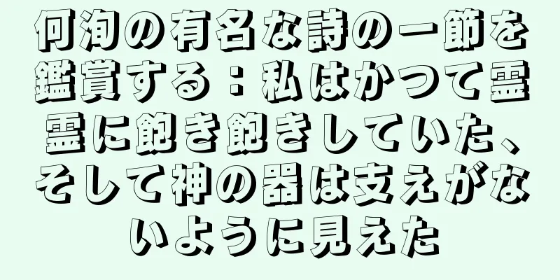 何洵の有名な詩の一節を鑑賞する：私はかつて霊霊に飽き飽きしていた、そして神の器は支えがないように見えた