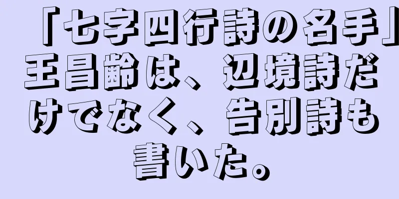 「七字四行詩の名手」王昌齢は、辺境詩だけでなく、告別詩も書いた。