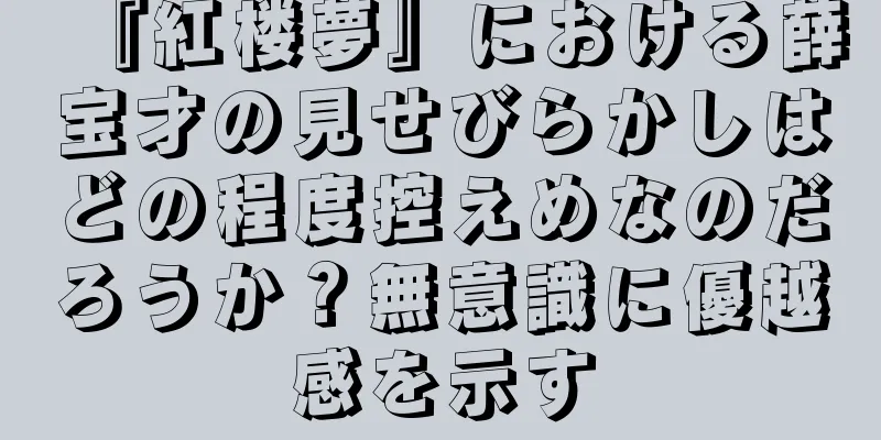 『紅楼夢』における薛宝才の見せびらかしはどの程度控えめなのだろうか？無意識に優越感を示す