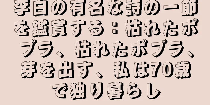 李白の有名な詩の一節を鑑賞する：枯れたポプラ、枯れたポプラ、芽を出す、私は70歳で独り暮らし