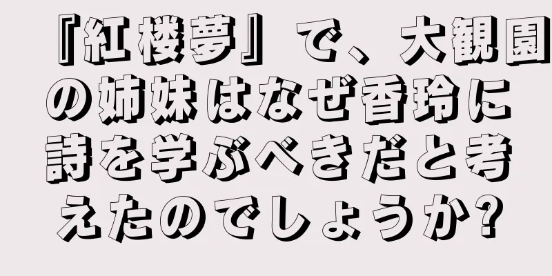 『紅楼夢』で、大観園の姉妹はなぜ香玲に詩を学ぶべきだと考えたのでしょうか?