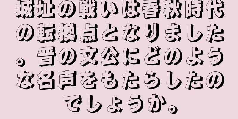 城址の戦いは春秋時代の転換点となりました。晋の文公にどのような名声をもたらしたのでしょうか。
